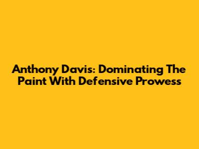 Anthony Davis: Dominating The Paint With Defensive Prowess