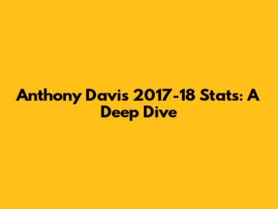Anthony Davis 2017-18 Stats: A Deep Dive