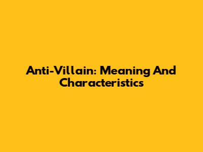 Anti-Villain: Meaning And Characteristics