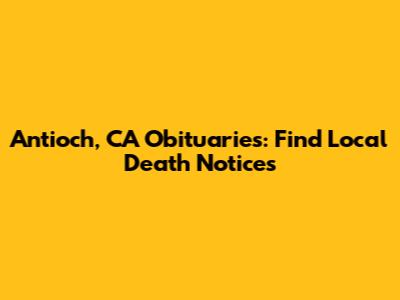 Antioch, CA Obituaries: Find Local Death Notices