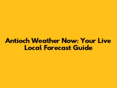 Antioch Weather Now: Your Live Local Forecast Guide