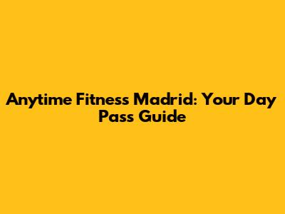 Anytime Fitness Madrid: Your Day Pass Guide