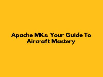 Apache MKs: Your Guide To Aircraft Mastery