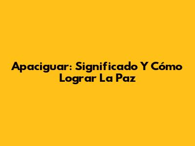 Apaciguar: Significado Y Cómo Lograr La Paz
