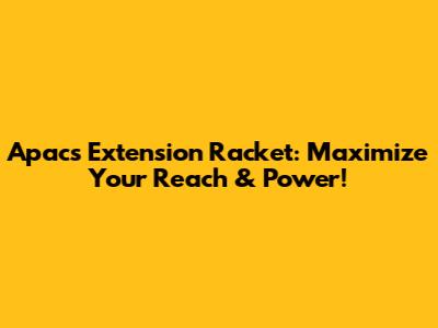 Apacs Extension Racket: Maximize Your Reach & Power!