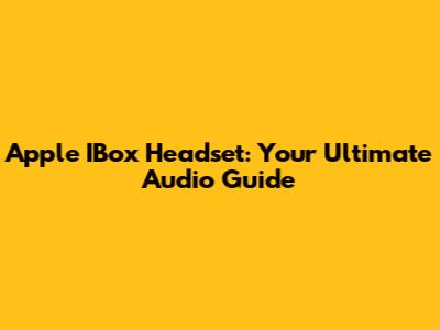 Apple IBox Headset: Your Ultimate Audio Guide