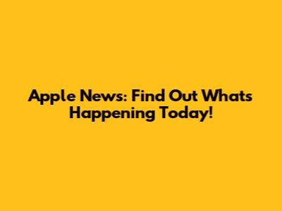 Apple News: Find Out What's Happening Today!
