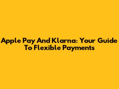 Apple Pay And Klarna: Your Guide To Flexible Payments