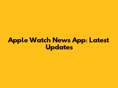 Apple Watch News App: Latest Updates