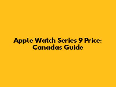Apple Watch Series 9 Price: Canada's Guide