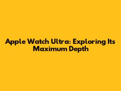 Apple Watch Ultra: Exploring Its Maximum Depth