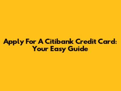 Apply For A Citibank Credit Card: Your Easy Guide