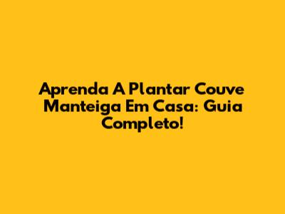 Aprenda A Plantar Couve Manteiga Em Casa: Guia Completo!
