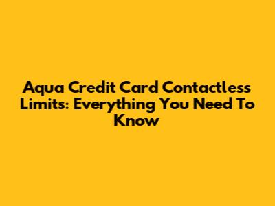 Aqua Credit Card Contactless Limits: Everything You Need To Know