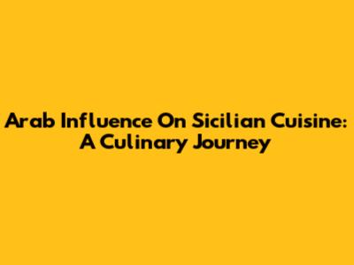 Arab Influence On Sicilian Cuisine: A Culinary Journey