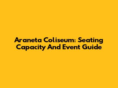 Araneta Coliseum: Seating Capacity And Event Guide