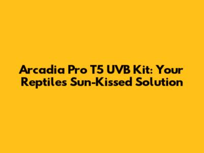 Arcadia Pro T5 UVB Kit: Your Reptile's Sun-Kissed Solution
