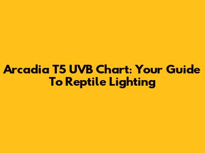 Arcadia T5 UVB Chart: Your Guide To Reptile Lighting