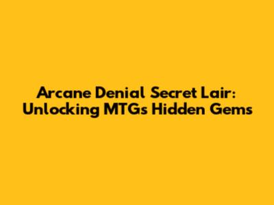 Arcane Denial Secret Lair: Unlocking MTG's Hidden Gems