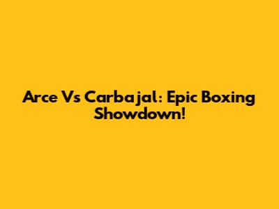 Arce Vs Carbajal: Epic Boxing Showdown!
