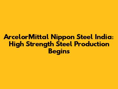 ArcelorMittal Nippon Steel India: High Strength Steel Production Begins
