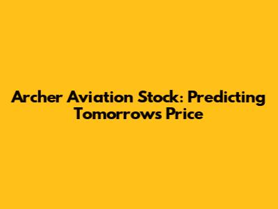 Archer Aviation Stock: Predicting Tomorrow's Price