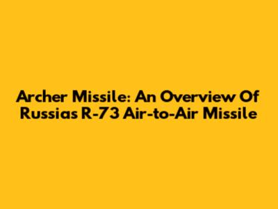 Archer Missile: An Overview Of Russia's R-73 Air-to-Air Missile