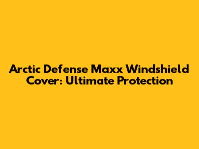 Arctic Defense Maxx Windshield Cover: Ultimate Protection