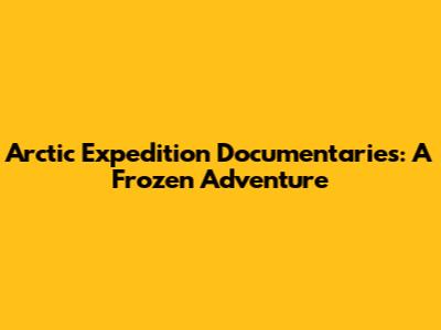 Arctic Expedition Documentaries: A Frozen Adventure