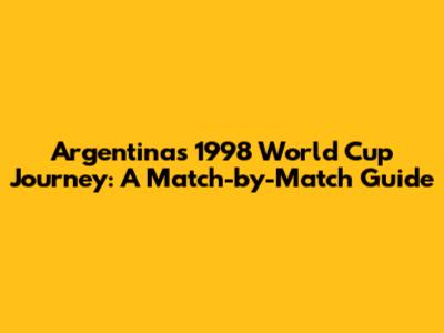Argentina's 1998 World Cup Journey: A Match-by-Match Guide