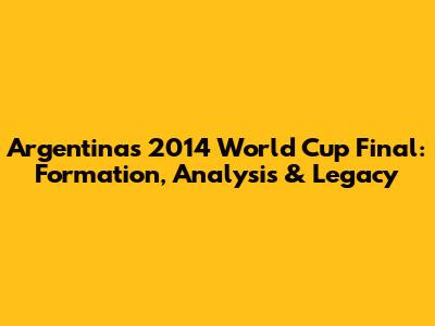Argentina's 2014 World Cup Final: Formation, Analysis & Legacy