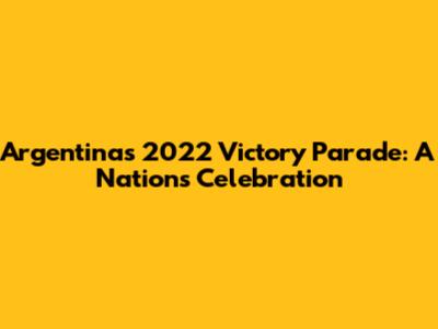 Argentina's 2022 Victory Parade: A Nation's Celebration