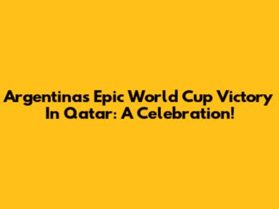 Argentina's Epic World Cup Victory In Qatar: A Celebration!