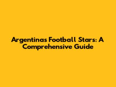 Argentina's Football Stars: A Comprehensive Guide