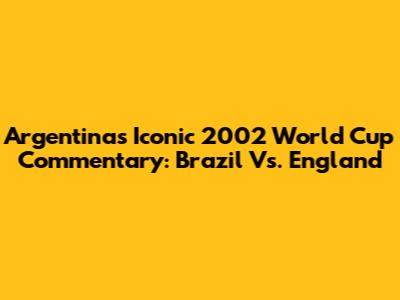 Argentina's Iconic 2002 World Cup Commentary: Brazil Vs. England