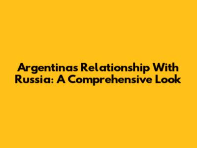 Argentina's Relationship With Russia: A Comprehensive Look