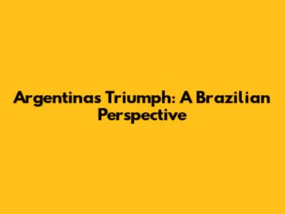 Argentina's Triumph: A Brazilian Perspective