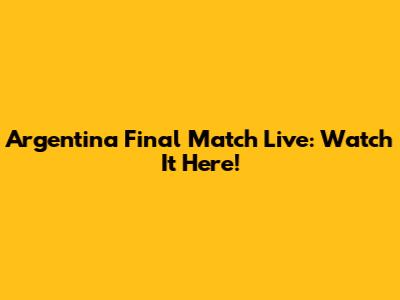 Argentina Final Match Live: Watch It Here!