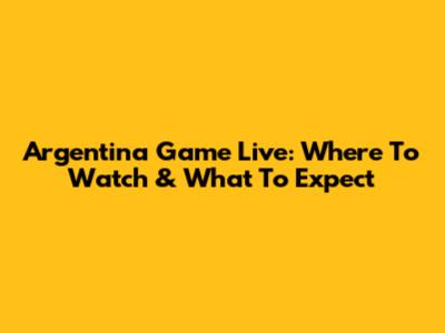 Argentina Game Live: Where To Watch & What To Expect