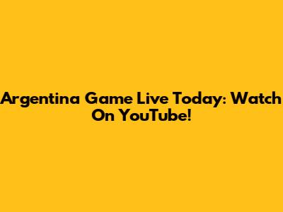Argentina Game Live Today: Watch On YouTube!