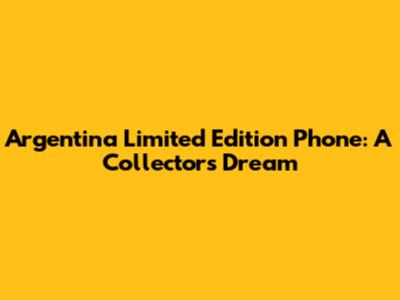 Argentina Limited Edition Phone: A Collector's Dream