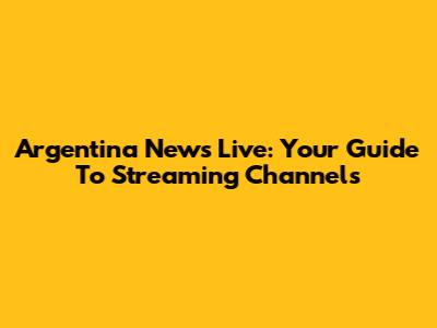 Argentina News Live: Your Guide To Streaming Channels