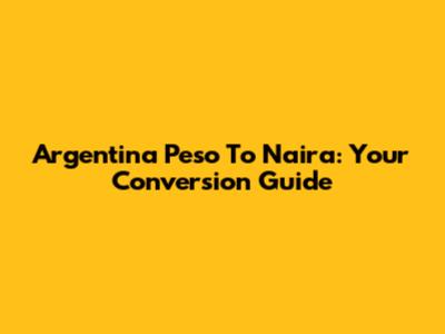 Argentina Peso To Naira: Your Conversion Guide