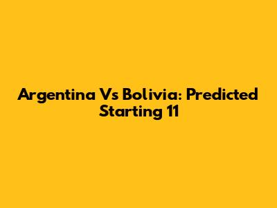 Argentina Vs Bolivia: Predicted Starting 11