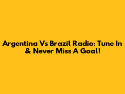 Argentina Vs Brazil Radio: Tune In & Never Miss A Goal!