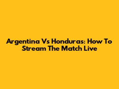 Argentina Vs Honduras: How To Stream The Match Live