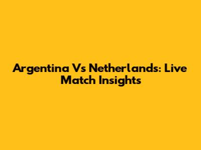 Argentina Vs Netherlands: Live Match Insights