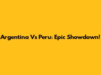 Argentina Vs Peru: Epic Showdown!