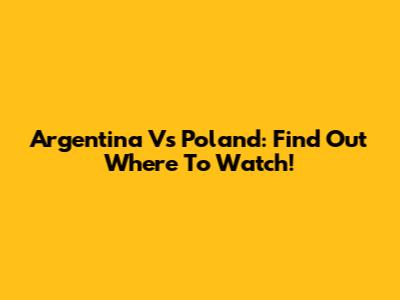 Argentina Vs Poland: Find Out Where To Watch!