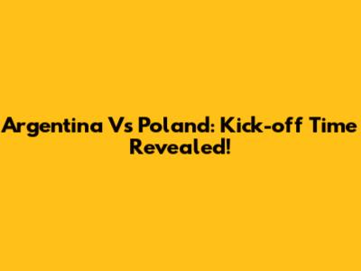 Argentina Vs Poland: Kick-off Time Revealed!